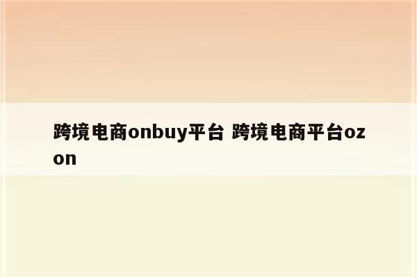 跨境电商onbuy平台 跨境电商平台ozon