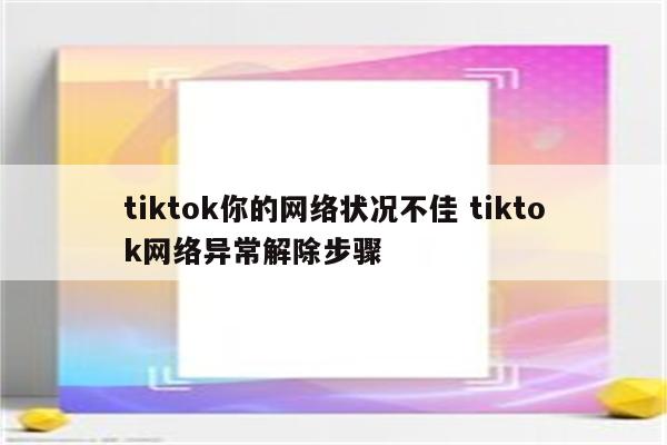 tiktok你的网络状况不佳 tiktok网络异常解除步骤