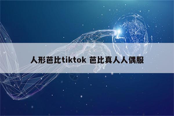 人形芭比tiktok 芭比真人人偶服