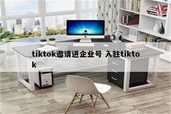 tiktok邀请进企业号 入驻tiktok