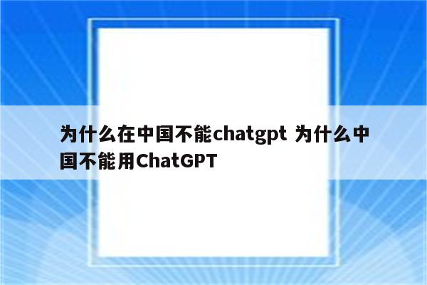 为什么在中国不能chatgpt 为什么中国不能用ChatGPT