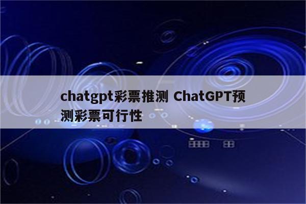 chatgpt彩票推测 ChatGPT预测彩票可行性