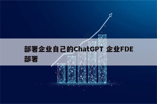 部署企业自己的ChatGPT 企业FDE部署