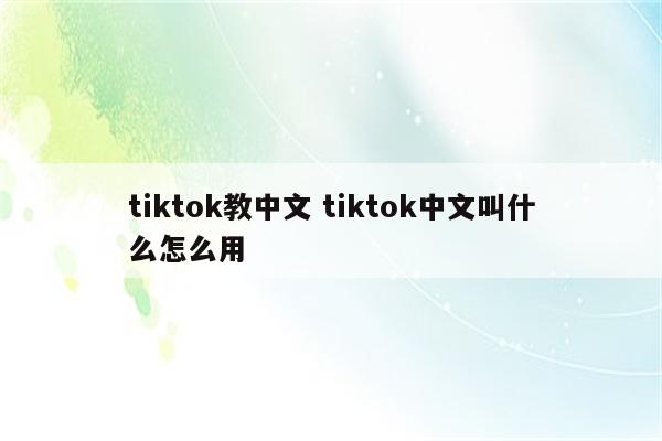 tiktok教中文 tiktok中文叫什么怎么用