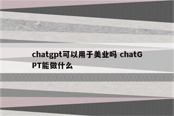 chatgpt可以用于美业吗 chatGPT能做什么