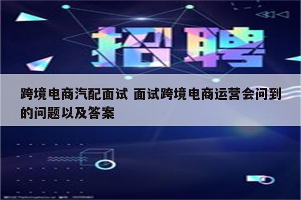 跨境电商汽配面试 面试跨境电商运营会问到的问题以及答案