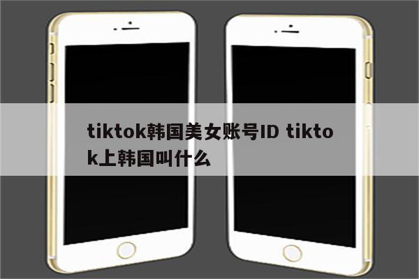 tiktok韩国美女账号ID tiktok上韩国叫什么