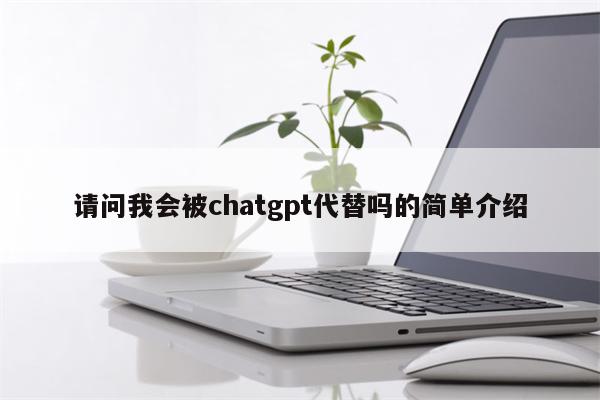 请问我会被chatgpt代替吗的简单介绍