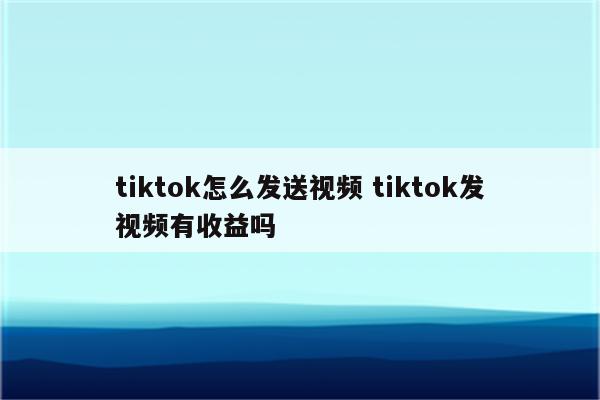 tiktok怎么发送视频 tiktok发视频有收益吗