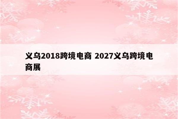 义乌2018跨境电商 2027义乌跨境电商展