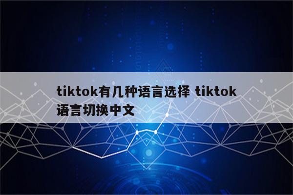tiktok有几种语言选择 tiktok语言切换中文