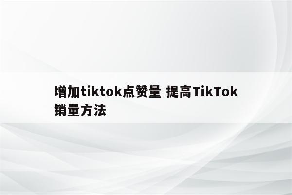 增加tiktok点赞量 提高TikTok销量方法