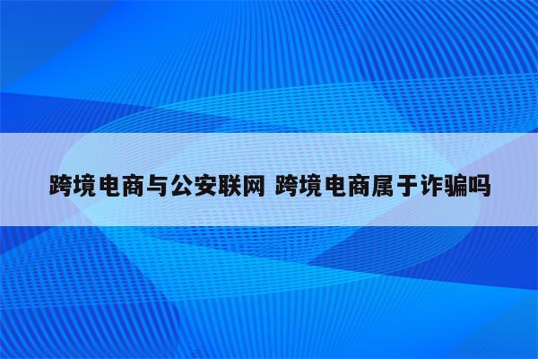 跨境电商与公安联网 跨境电商属于诈骗吗
