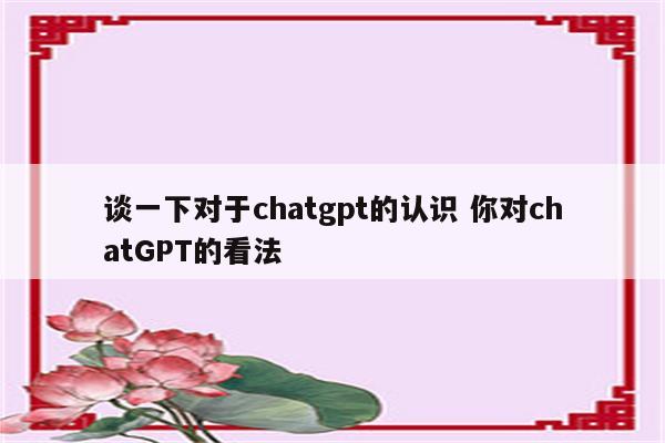 谈一下对于chatgpt的认识 你对chatGPT的看法
