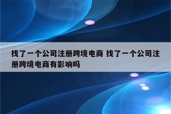 找了一个公司注册跨境电商 找了一个公司注册跨境电商有影响吗