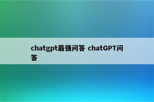 chatgpt最强问答 chatGPT问答