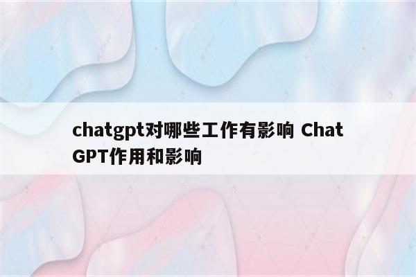 chatgpt对哪些工作有影响 ChatGPT作用和影响