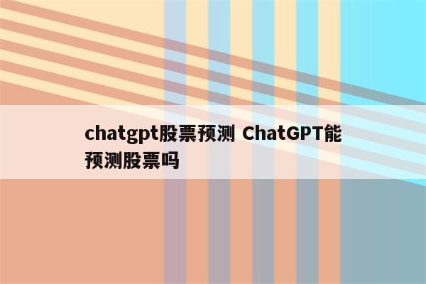 chatgpt股票预测 ChatGPT能预测股票吗