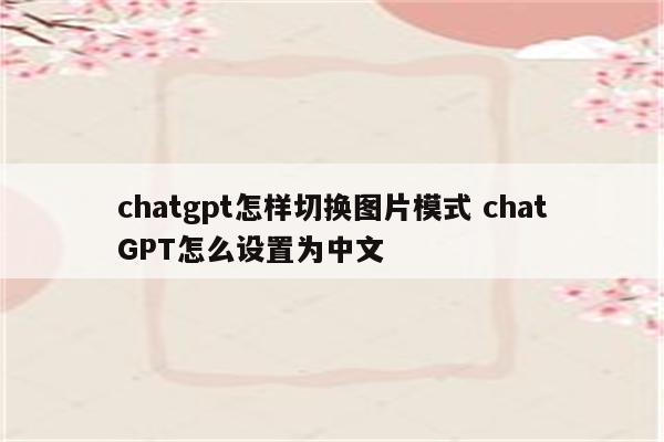 chatgpt怎样切换图片模式 chatGPT怎么设置为中文