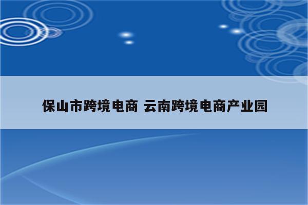 保山市跨境电商 云南跨境电商产业园