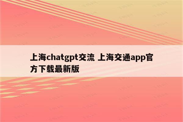 上海chatgpt交流 上海交通app官方下载最新版