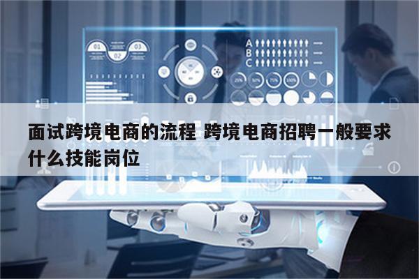 面试跨境电商的流程 跨境电商招聘一般要求什么技能岗位
