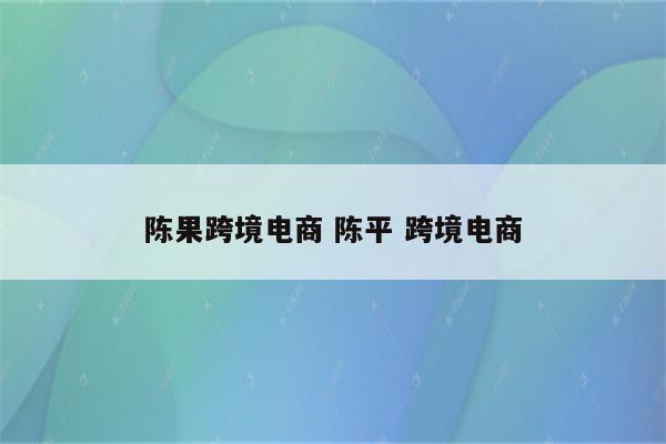 陈果跨境电商 陈平 跨境电商