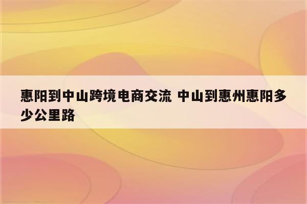 惠阳到中山跨境电商交流 中山到惠州惠阳多少公里路