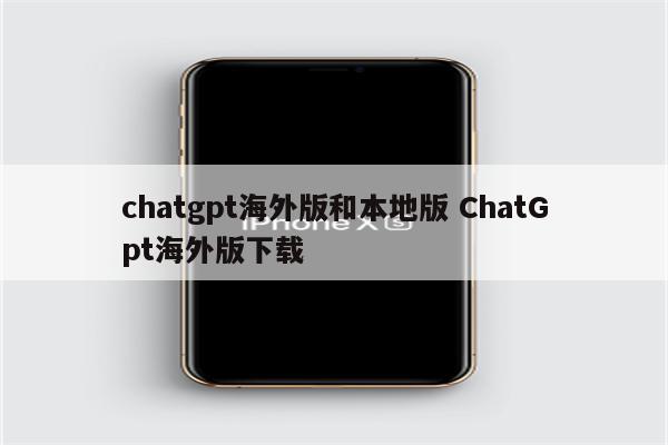 chatgpt海外版和本地版 ChatGpt海外版下载