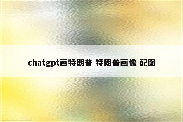 chatgpt画特朗普 特朗普画像 配图