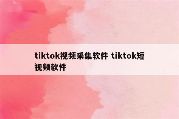 tiktok视频采集软件 tiktok短视频软件