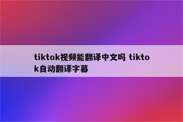 tiktok视频能翻译中文吗 tiktok自动翻译字幕