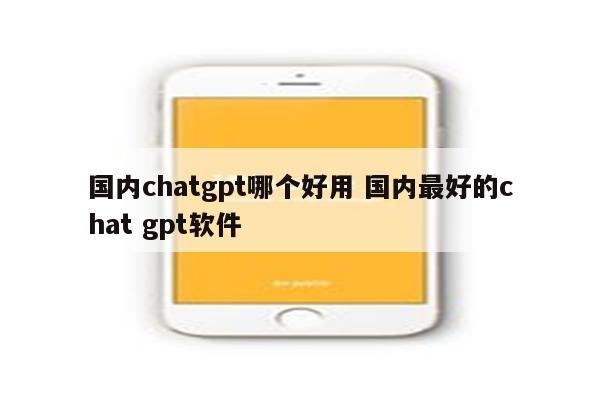 国内chatgpt哪个好用 国内最好的chat gpt软件