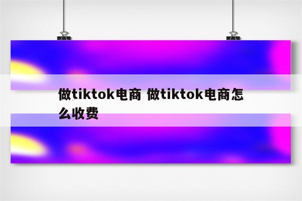 做tiktok电商 做tiktok电商怎么收费