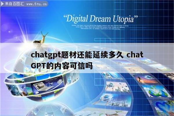 chatgpt题材还能延续多久 chatGPT的内容可信吗