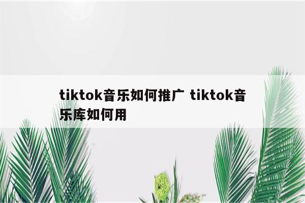 tiktok音乐如何推广 tiktok音乐库如何用