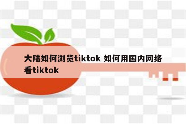 大陆如何浏览tiktok 如何用国内网络看tiktok