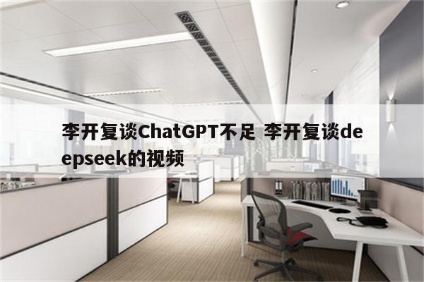 李开复谈ChatGPT不足 李开复谈deepseek的视频