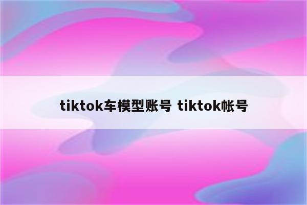 tiktok车模型账号 tiktok帐号