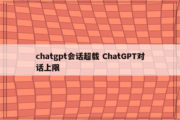 chatgpt会话超载 ChatGPT对话上限