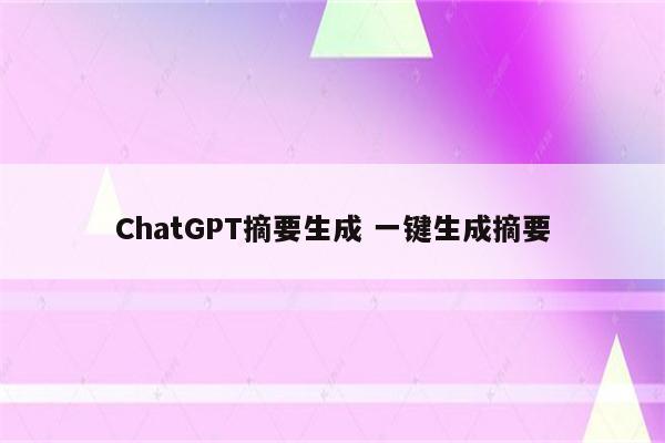 ChatGPT摘要生成 一键生成摘要
