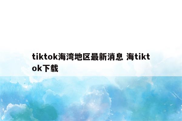 tiktok海湾地区最新消息 海tiktok下载