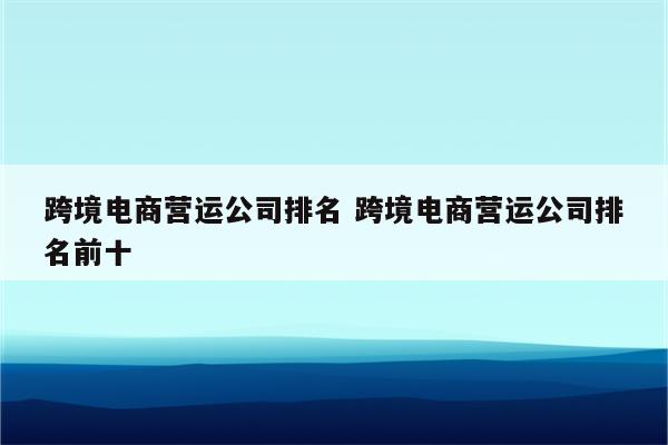 跨境电商营运公司排名 跨境电商营运公司排名前十