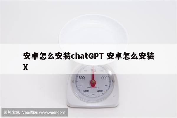 安卓怎么安装chatGPT 安卓怎么安装X