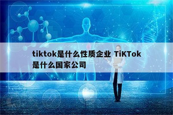 tiktok是什么性质企业 TiKTok是什么国家公司