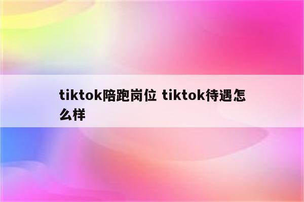 tiktok陪跑岗位 tiktok待遇怎么样