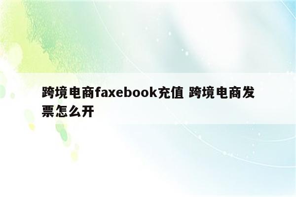 跨境电商faxebook充值 跨境电商发票怎么开