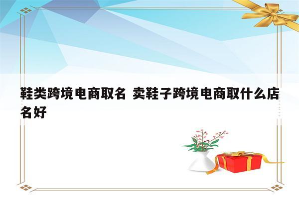 鞋类跨境电商取名 卖鞋子跨境电商取什么店名好
