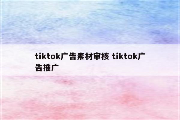 tiktok广告素材审核 tiktok广告推广