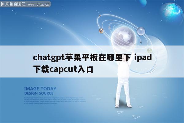 chatgpt苹果平板在哪里下 ipad下载capcut入口
